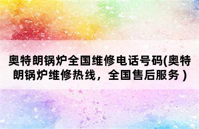 奥特朗锅炉全国维修电话号码(奥特朗锅炉维修热线，全国售后服务 )